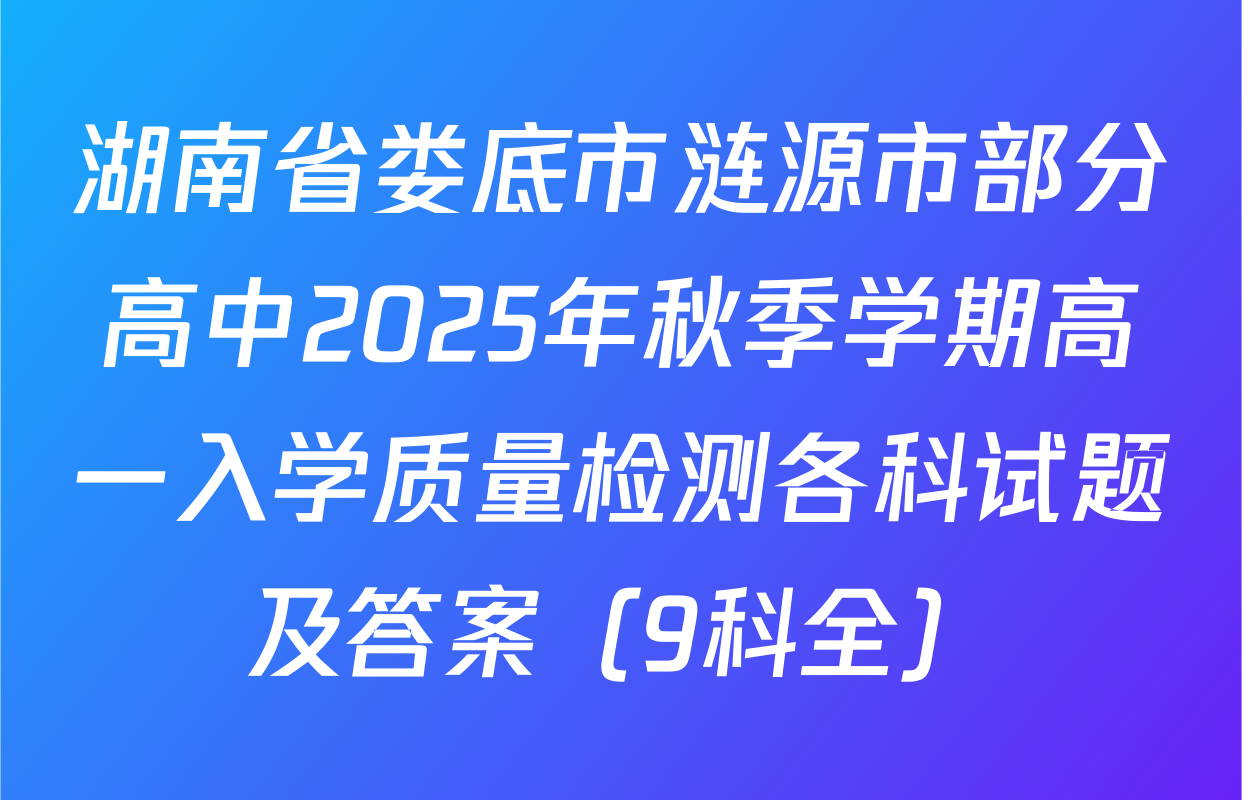 湖南省娄底市涟源市部分高中2025年秋季学期高一入学质量检测各科试题及答案（9科全）