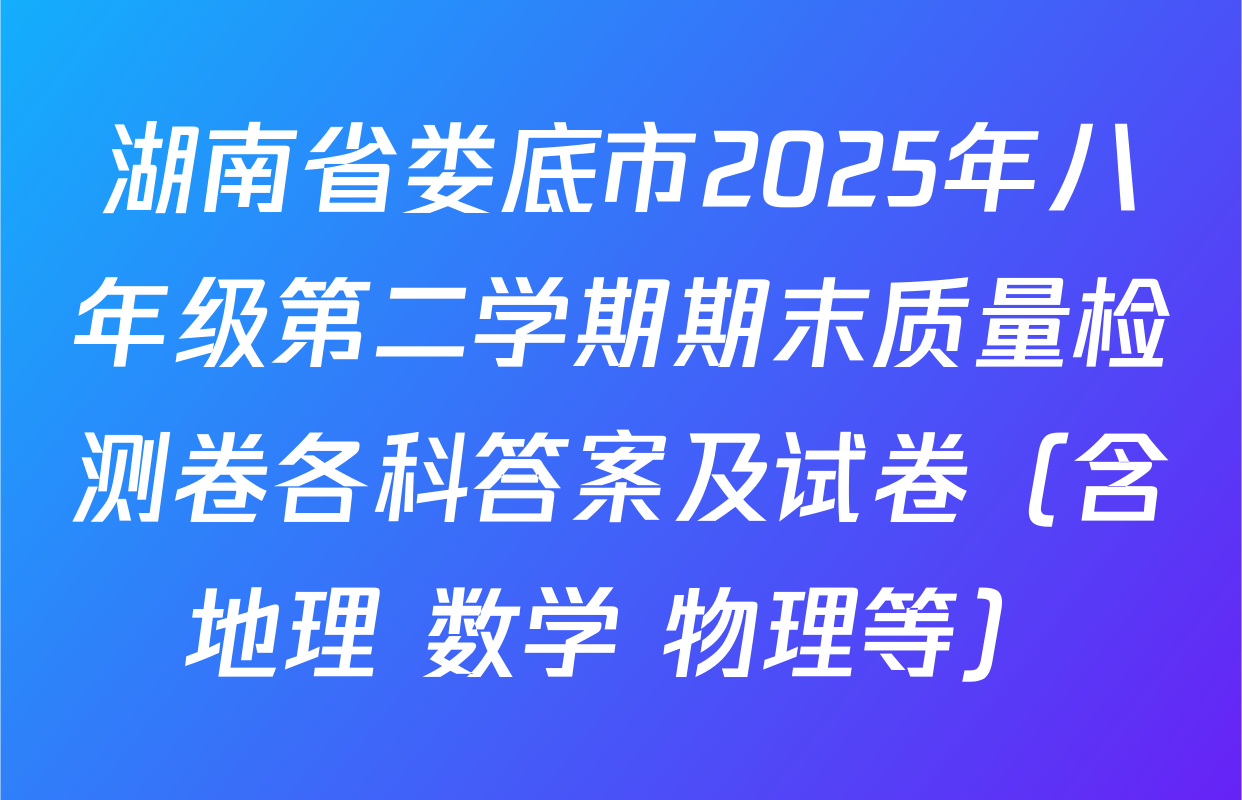 湖南省娄底市2025年八年级第二学期期末质量检测卷各科答案及试卷（含地理 数学 物理等）