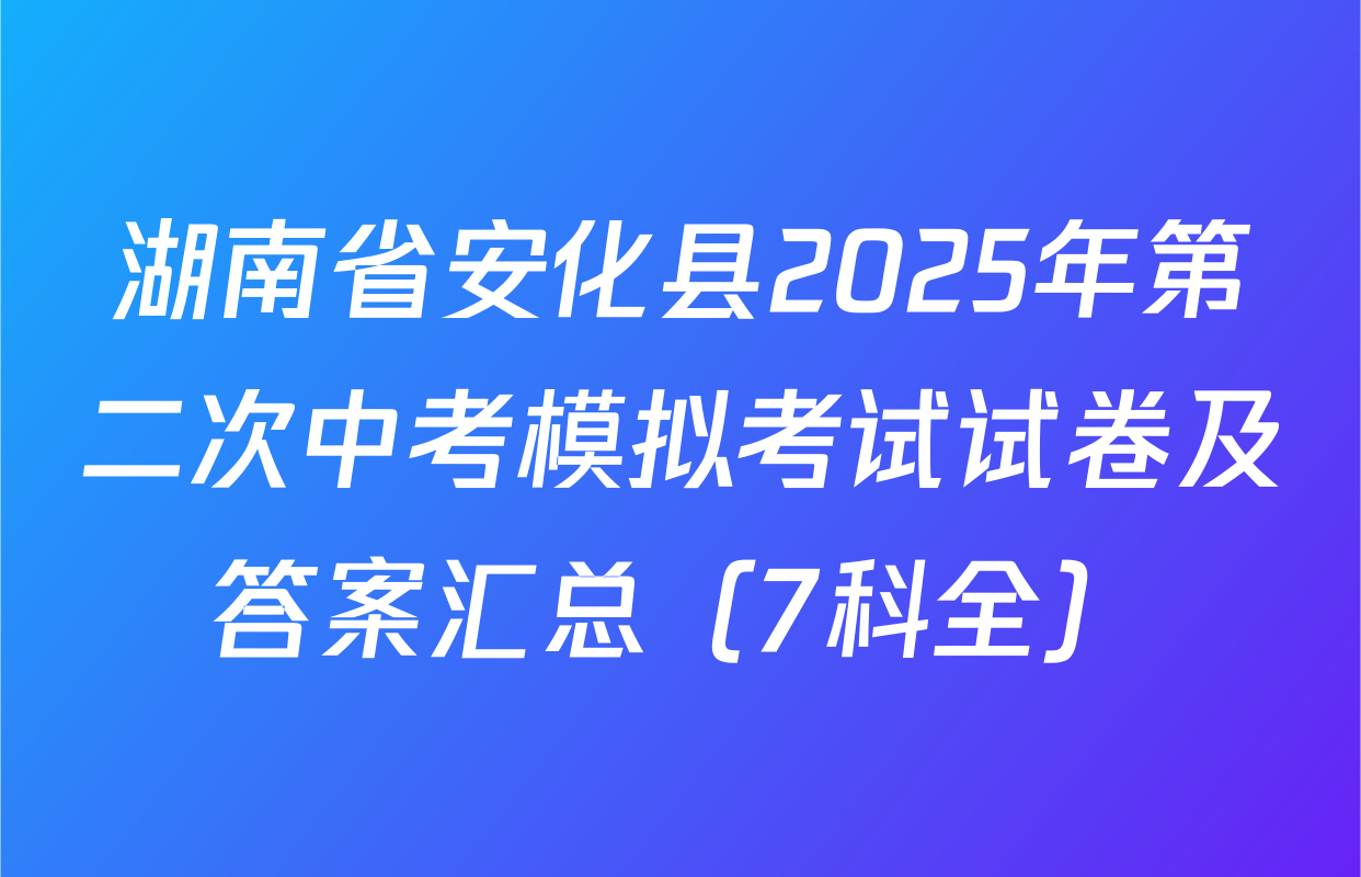 湖南省安化县2025年第二次中考模拟考试试卷及答案汇总（7科全）