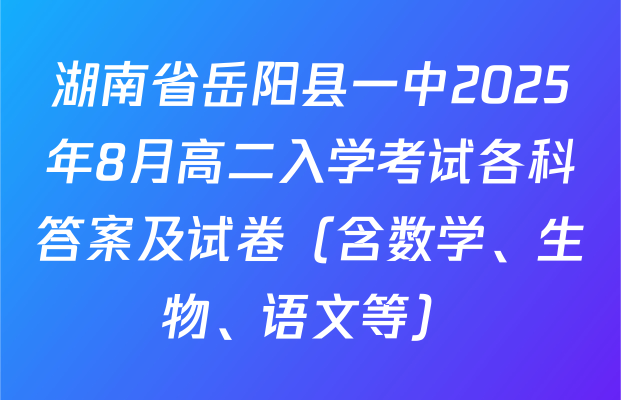 湖南省岳阳县一中2025年8月高二入学考试各科答案及试卷（含数学、生物、语文等）