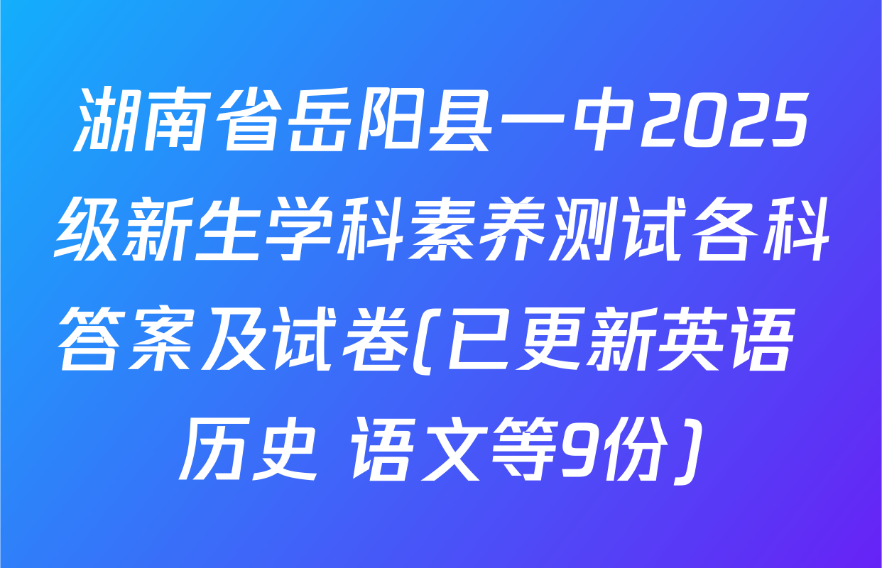 湖南省岳阳县一中2025级新生学科素养测试各科答案及试卷(已更新英语 历史 语文等9份)