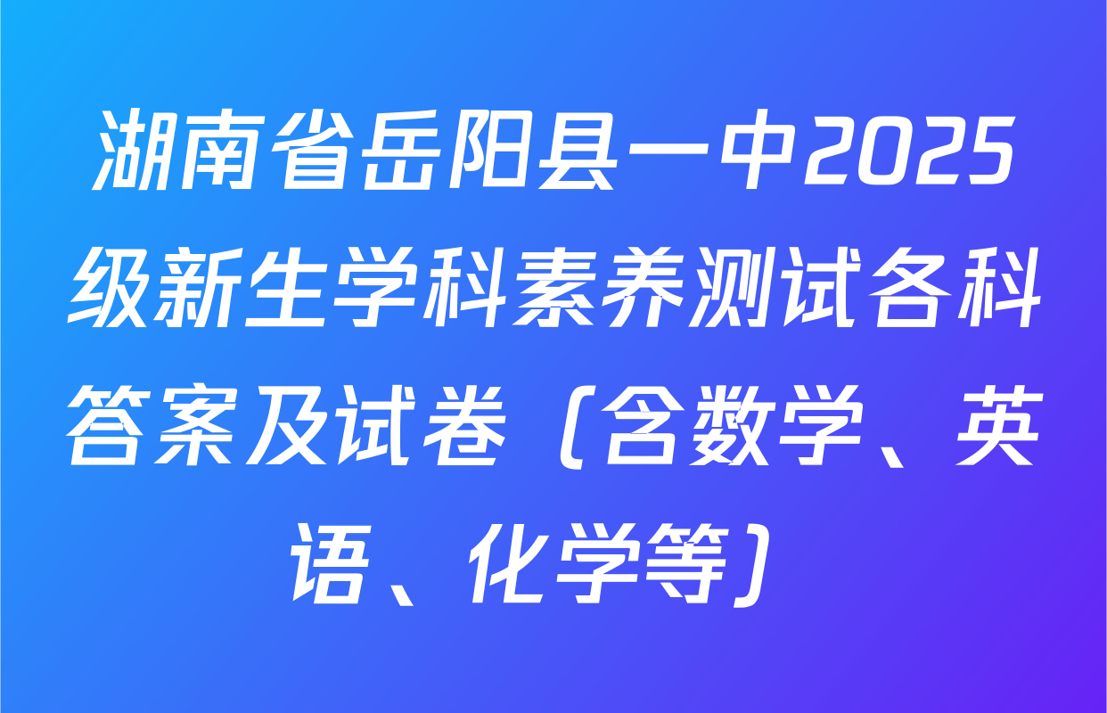 湖南省岳阳县一中2025级新生学科素养测试各科答案及试卷（含数学、英语、化学等）