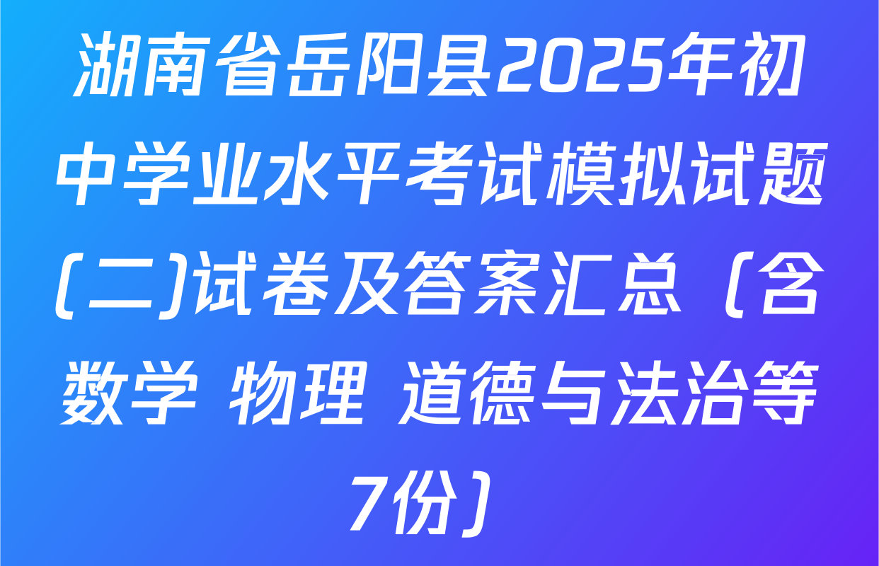 湖南省岳阳县2025年初中学业水平考试模拟试题(二)试卷及答案汇总（含数学 物理 道德与法治等7份）