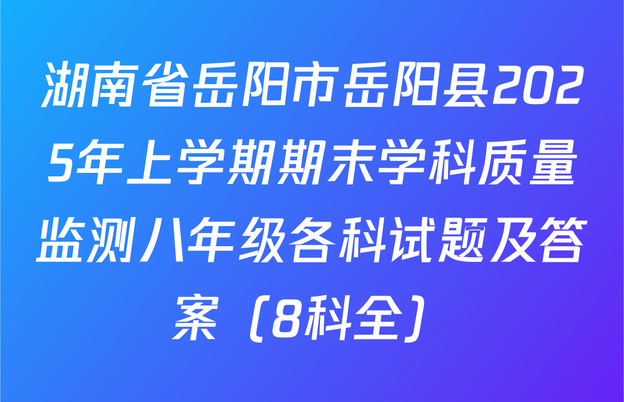 湖南省岳阳市岳阳县2025年上学期期末学科质量监测八年级各科试题及答案（8科全）