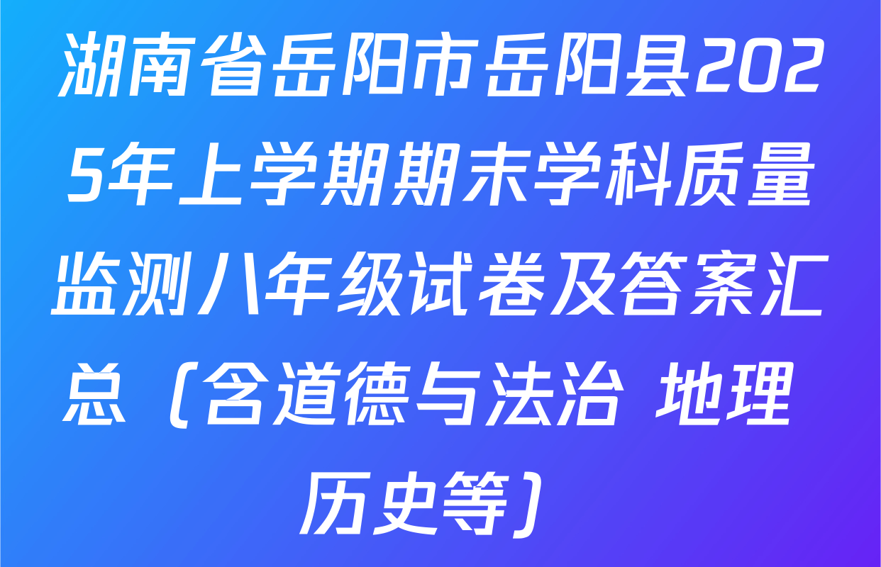 湖南省岳阳市岳阳县2025年上学期期末学科质量监测八年级试卷及答案汇总（含道德与法治 地理 历史等）