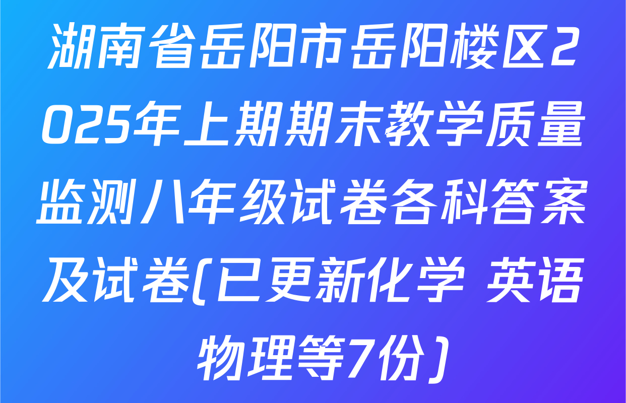 湖南省岳阳市岳阳楼区2025年上期期末教学质量监测八年级试卷各科答案及试卷(已更新化学 英语 物理等7份)
