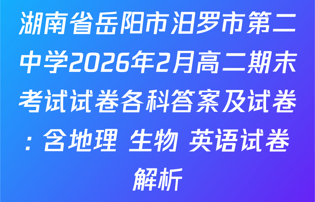湖南省岳阳市汨罗市第二中学2026年2月高二期末考试试卷各科答案及试卷: 含地理 生物 英语试卷解析