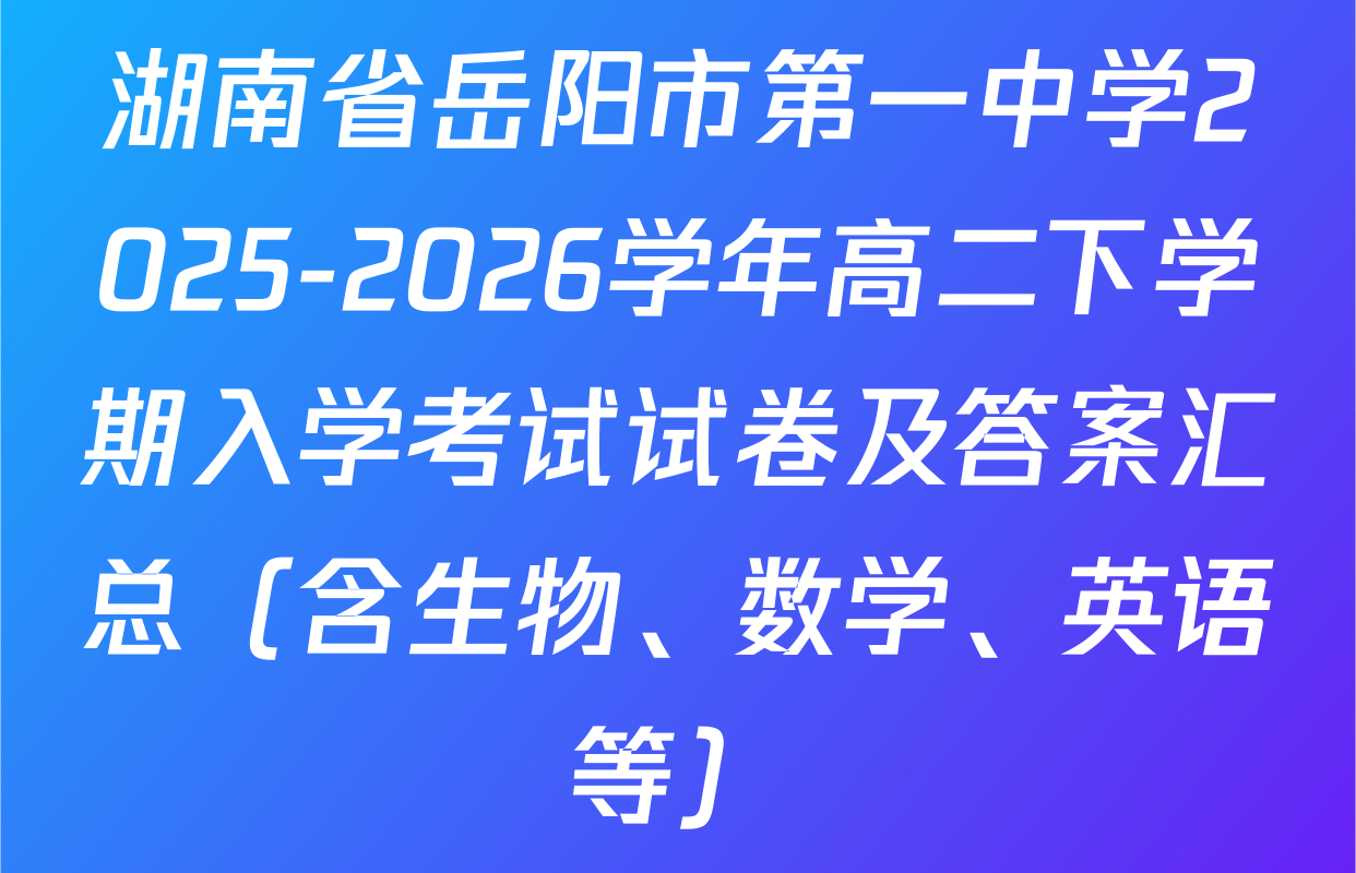 湖南省岳阳市第一中学2025-2026学年高二下学期入学考试试卷及答案汇总（含生物、数学、英语等）