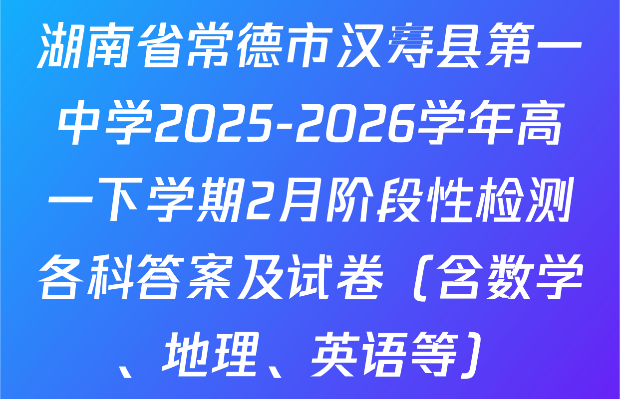 湖南省常德市汉寿县第一中学2025-2026学年高一下学期2月阶段性检测各科答案及试卷（含数学、地理、英语等）