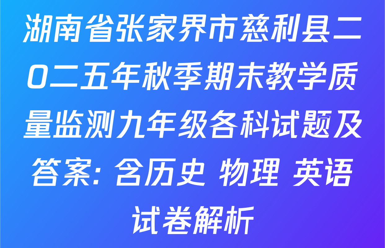 湖南省张家界市慈利县二O二五年秋季期末教学质量监测九年级各科试题及答案: 含历史 物理 英语试卷解析