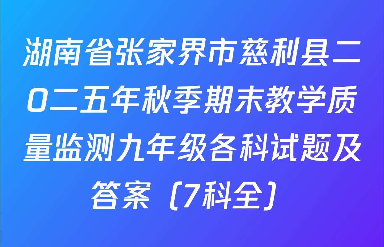 湖南省张家界市慈利县二O二五年秋季期末教学质量监测九年级各科试题及答案（7科全）