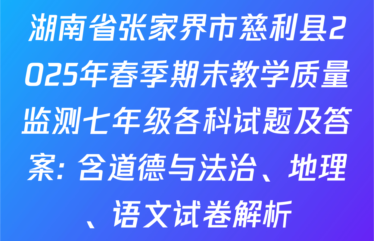 湖南省张家界市慈利县2025年春季期末教学质量监测七年级各科试题及答案: 含道德与法治、地理、语文试卷解析
