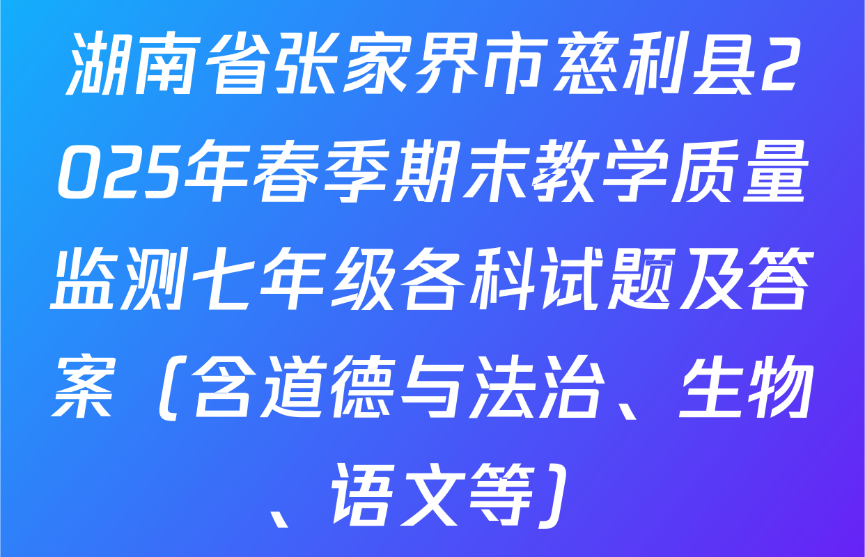 湖南省张家界市慈利县2025年春季期末教学质量监测七年级各科试题及答案（含道德与法治、生物、语文等）