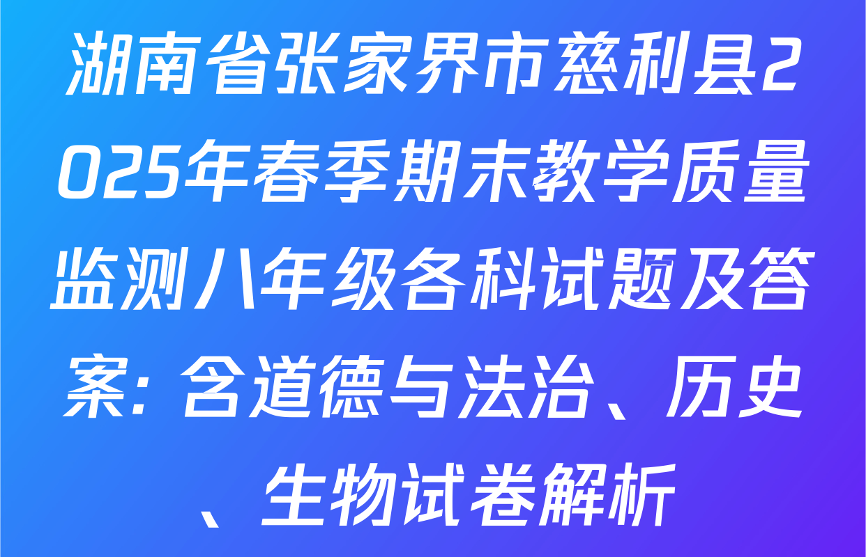 湖南省张家界市慈利县2025年春季期末教学质量监测八年级各科试题及答案: 含道德与法治、历史、生物试卷解析