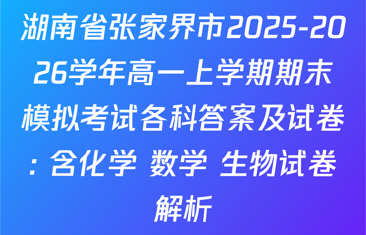 湖南省张家界市2025-2026学年高一上学期期末模拟考试各科答案及试卷: 含化学 数学 生物试卷解析