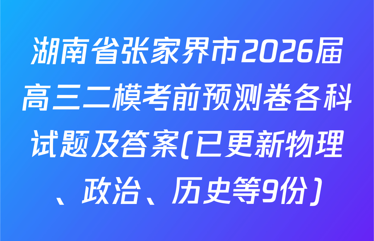 湖南省张家界市2026届高三二模考前预测卷各科试题及答案(已更新物理、政治、历史等9份)