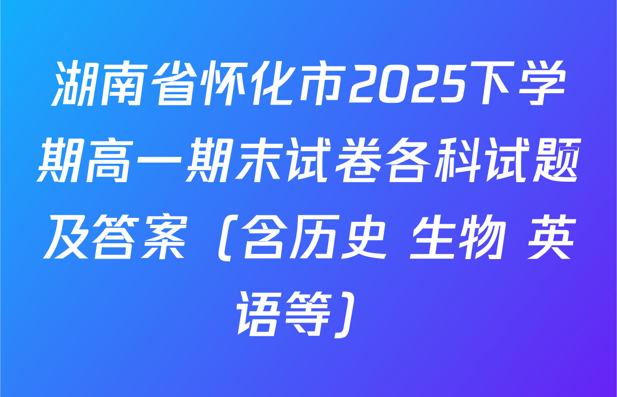 湖南省怀化市2025下学期高一期末试卷各科试题及答案（含历史 生物 英语等）
