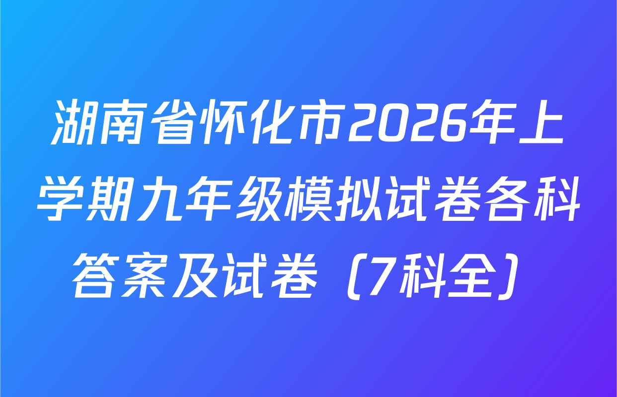 湖南省怀化市2026年上学期九年级模拟试卷各科答案及试卷（7科全）