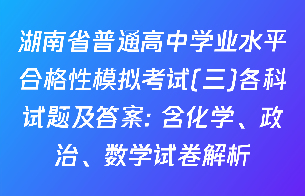 湖南省普通高中学业水平合格性模拟考试(三)各科试题及答案: 含化学、政治、数学试卷解析