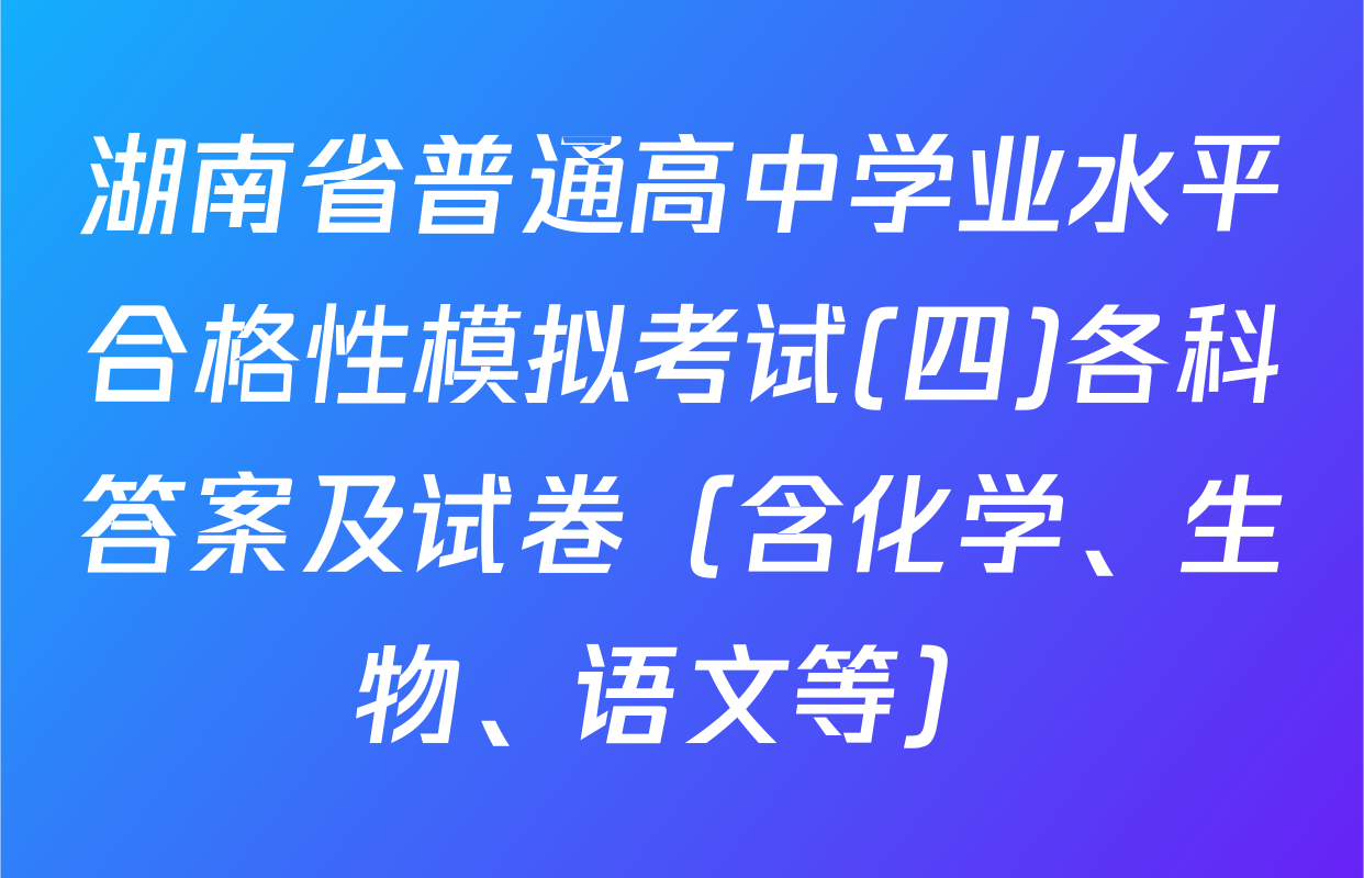 湖南省普通高中学业水平合格性模拟考试(四)各科答案及试卷（含化学、生物、语文等）