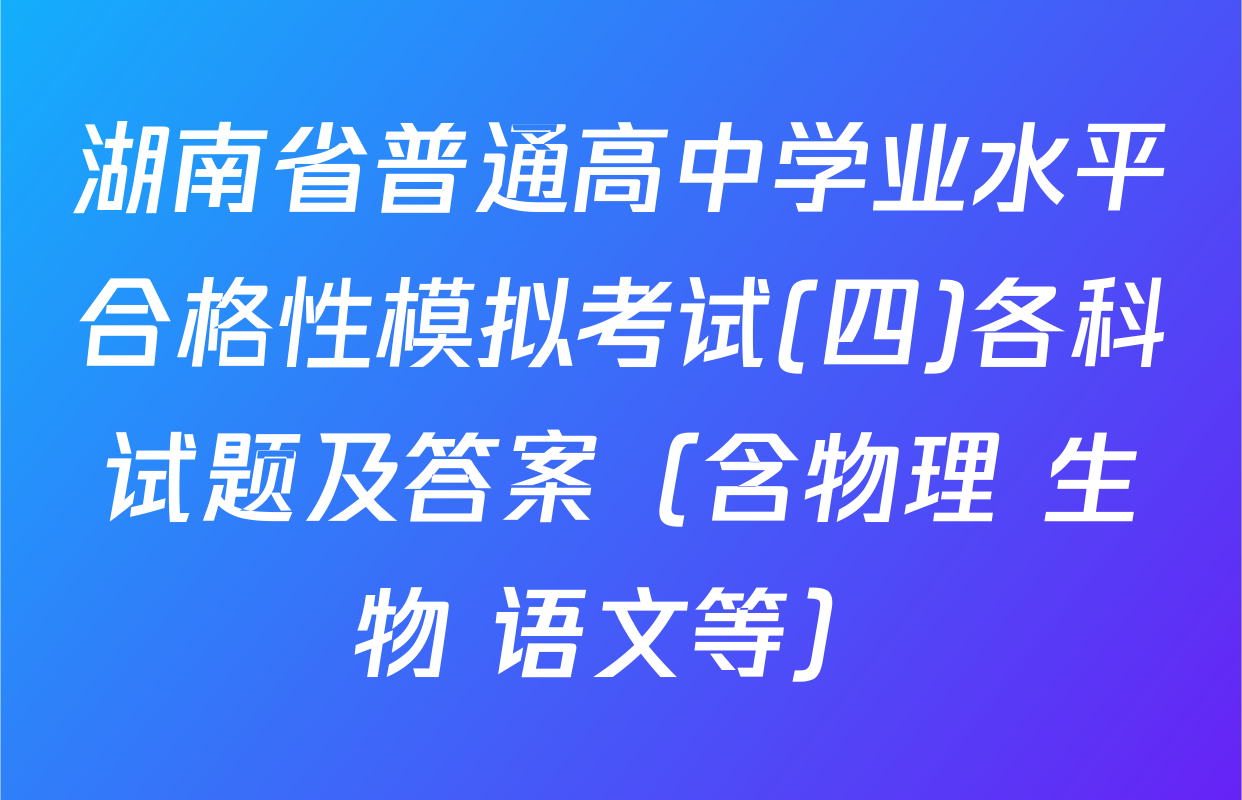 湖南省普通高中学业水平合格性模拟考试(四)各科试题及答案（含物理 生物 语文等）
