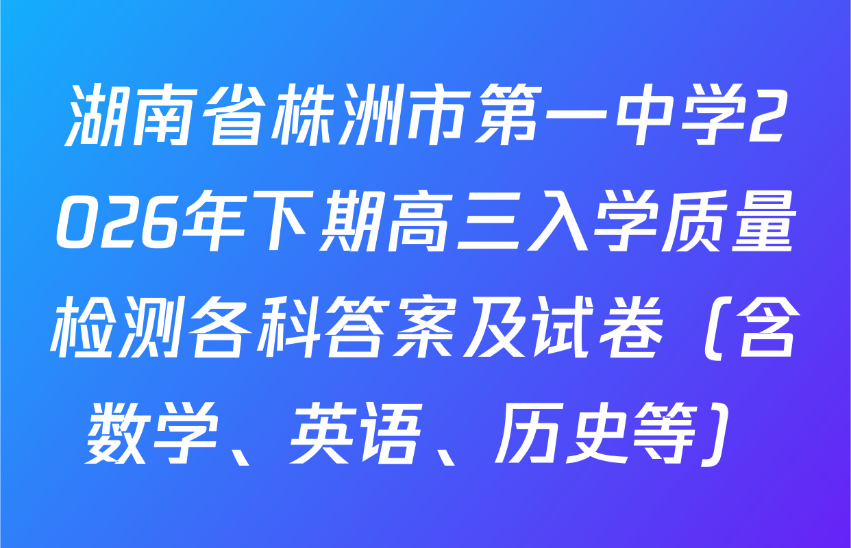 湖南省株洲市第一中学2026年下期高三入学质量检测各科答案及试卷（含数学、英语、历史等）