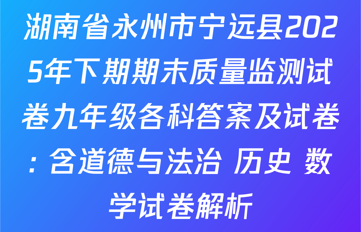 湖南省永州市宁远县2025年下期期末质量监测试卷九年级各科答案及试卷: 含道德与法治 历史 数学试卷解析