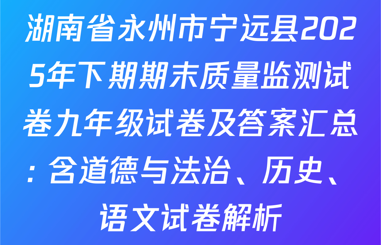 湖南省永州市宁远县2025年下期期末质量监测试卷九年级试卷及答案汇总: 含道德与法治、历史、语文试卷解析