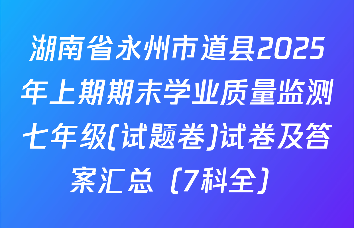 湖南省永州市道县2025年上期期末学业质量监测七年级(试题卷)试卷及答案汇总（7科全）