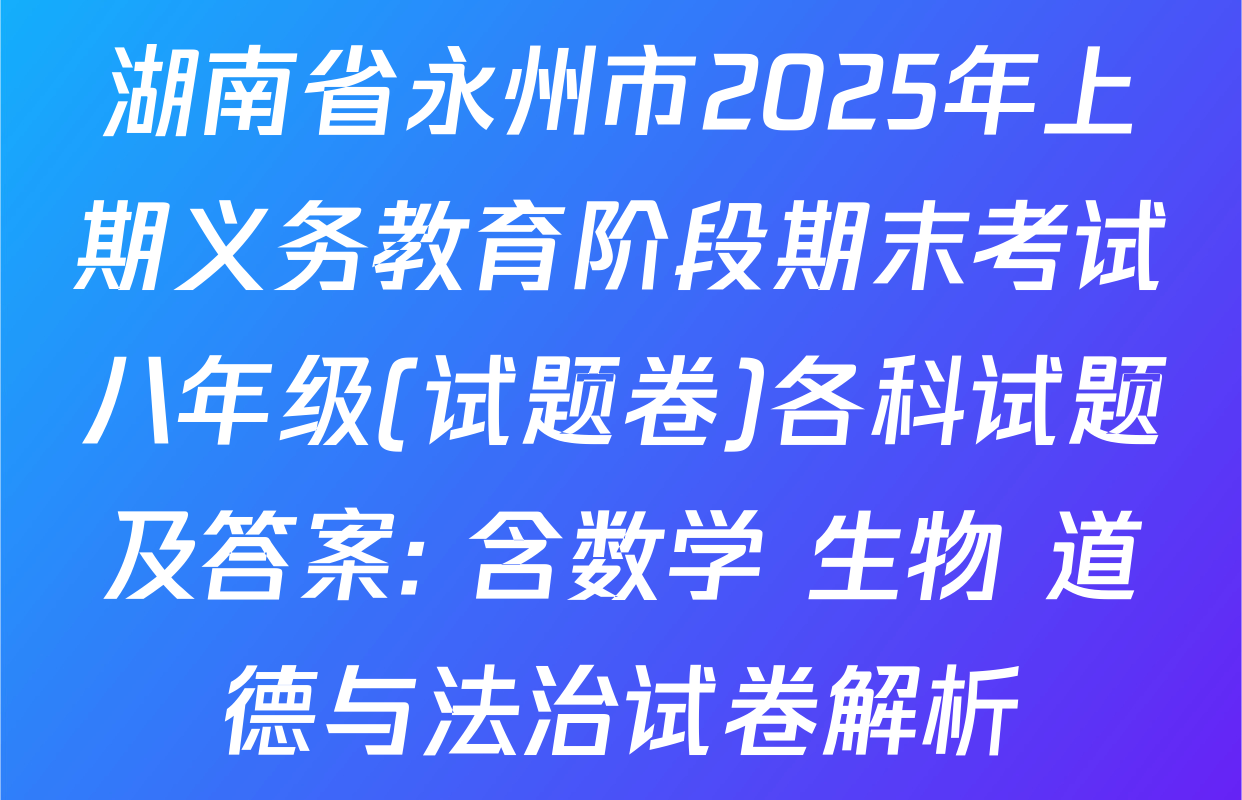 湖南省永州市2025年上期义务教育阶段期末考试八年级(试题卷)各科试题及答案: 含数学 生物 道德与法治试卷解析