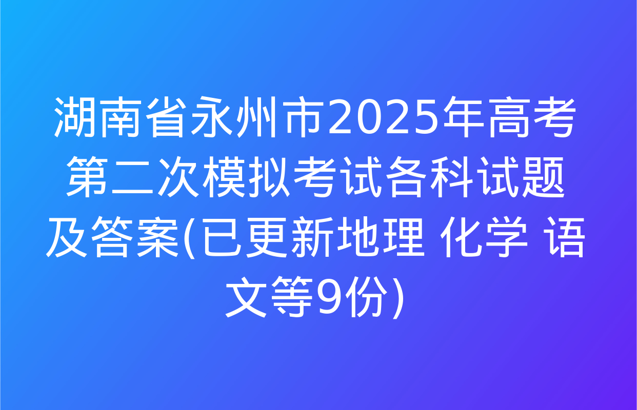 湖南省永州市2025年高考第二次模拟考试各科试题及答案(已更新地理 化学 语文等9份)