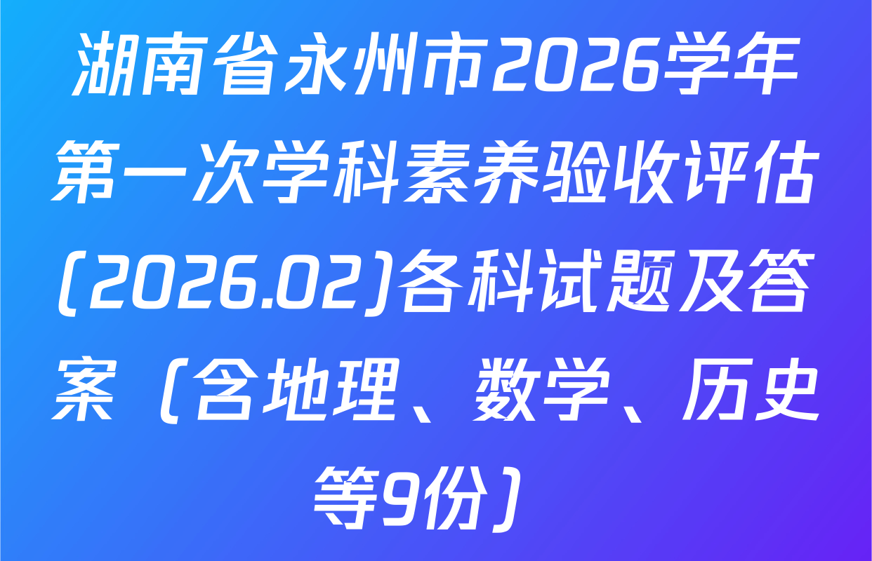 湖南省永州市2026学年第一次学科素养验收评估(2026.02)各科试题及答案（含地理、数学、历史等9份）