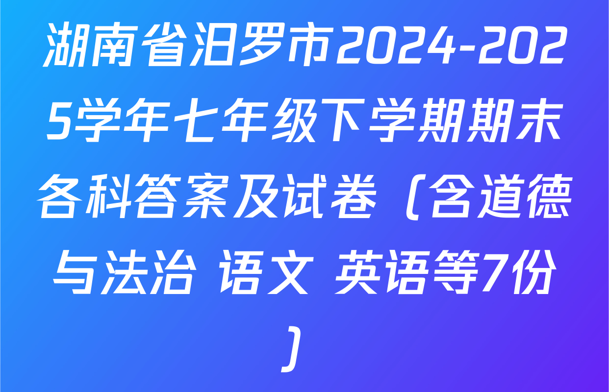 湖南省汨罗市2024-2025学年七年级下学期期末各科答案及试卷（含道德与法治 语文 英语等7份）