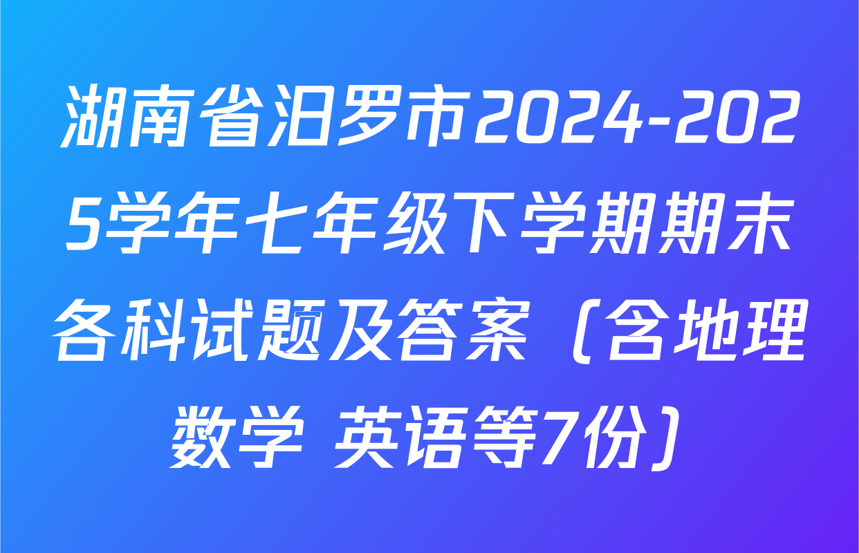 湖南省汨罗市2024-2025学年七年级下学期期末各科试题及答案（含地理 数学 英语等7份）