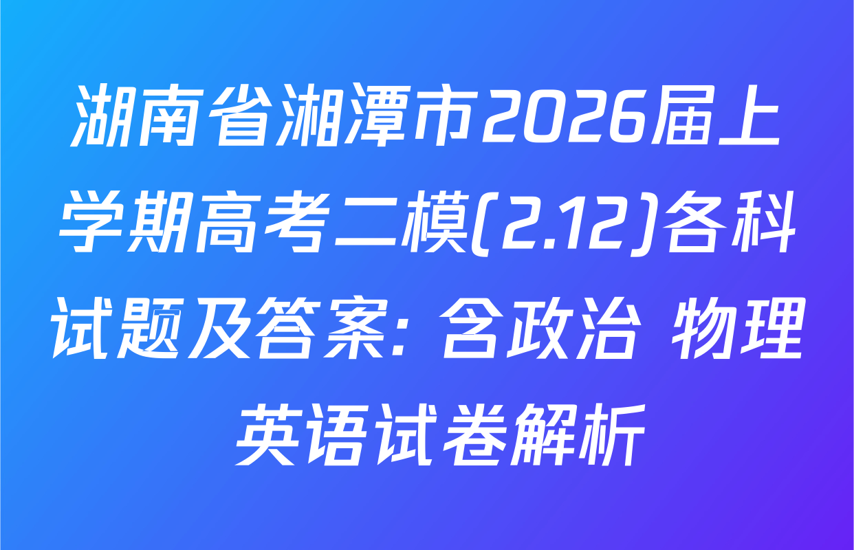 湖南省湘潭市2026届上学期高考二模(2.12)各科试题及答案: 含政治 物理 英语试卷解析