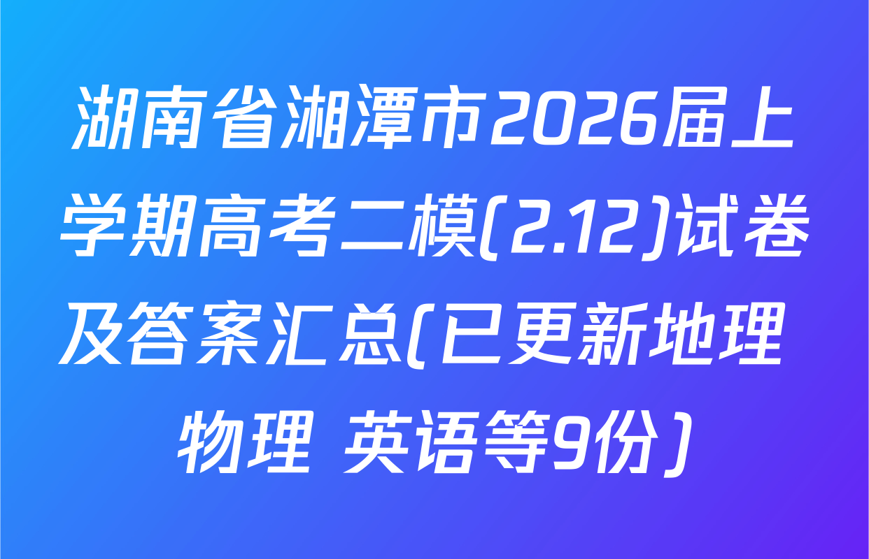湖南省湘潭市2026届上学期高考二模(2.12)试卷及答案汇总(已更新地理 物理 英语等9份)