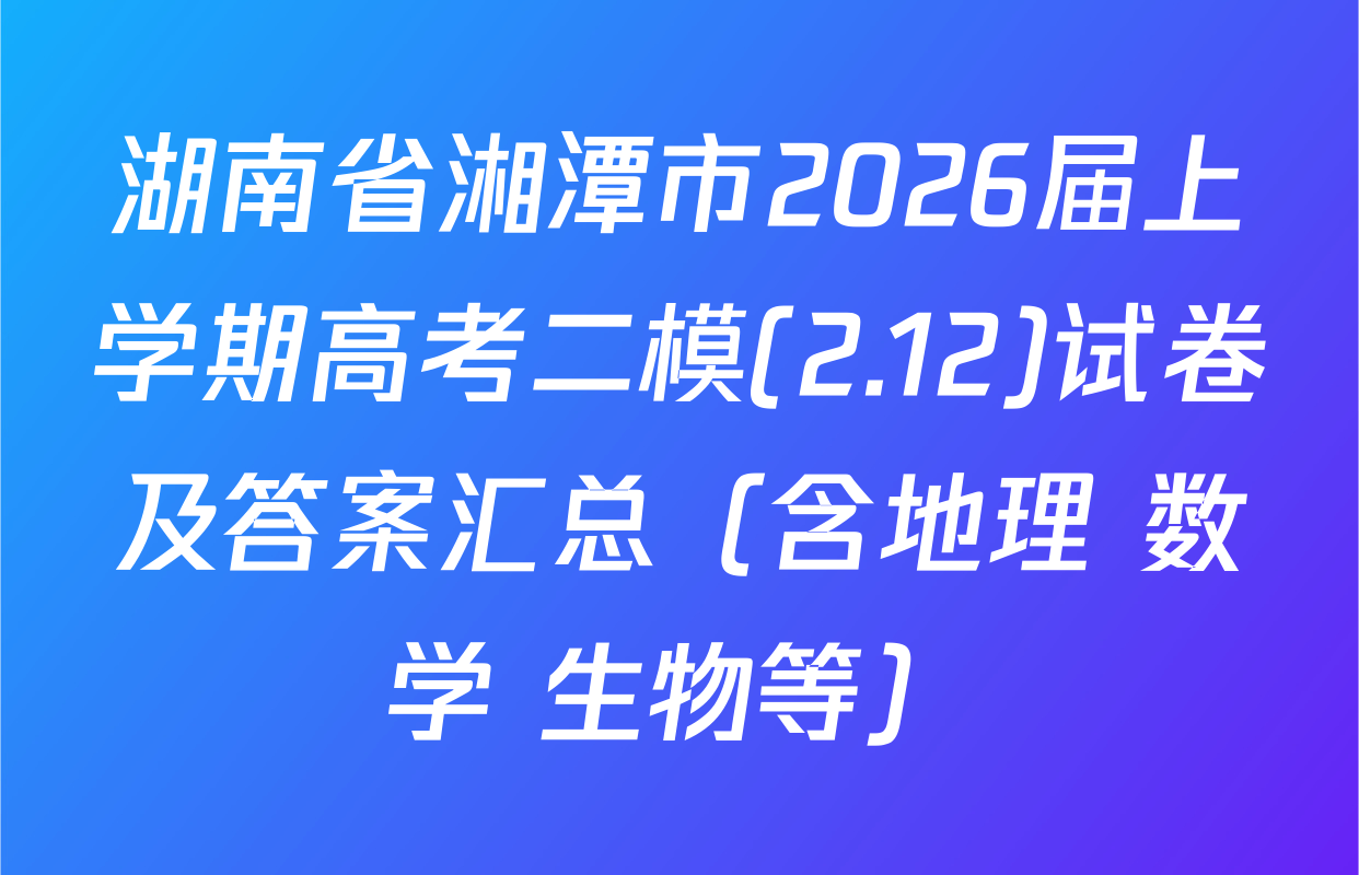 湖南省湘潭市2026届上学期高考二模(2.12)试卷及答案汇总（含地理 数学 生物等）