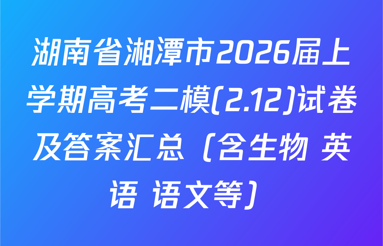 湖南省湘潭市2026届上学期高考二模(2.12)试卷及答案汇总（含生物 英语 语文等）