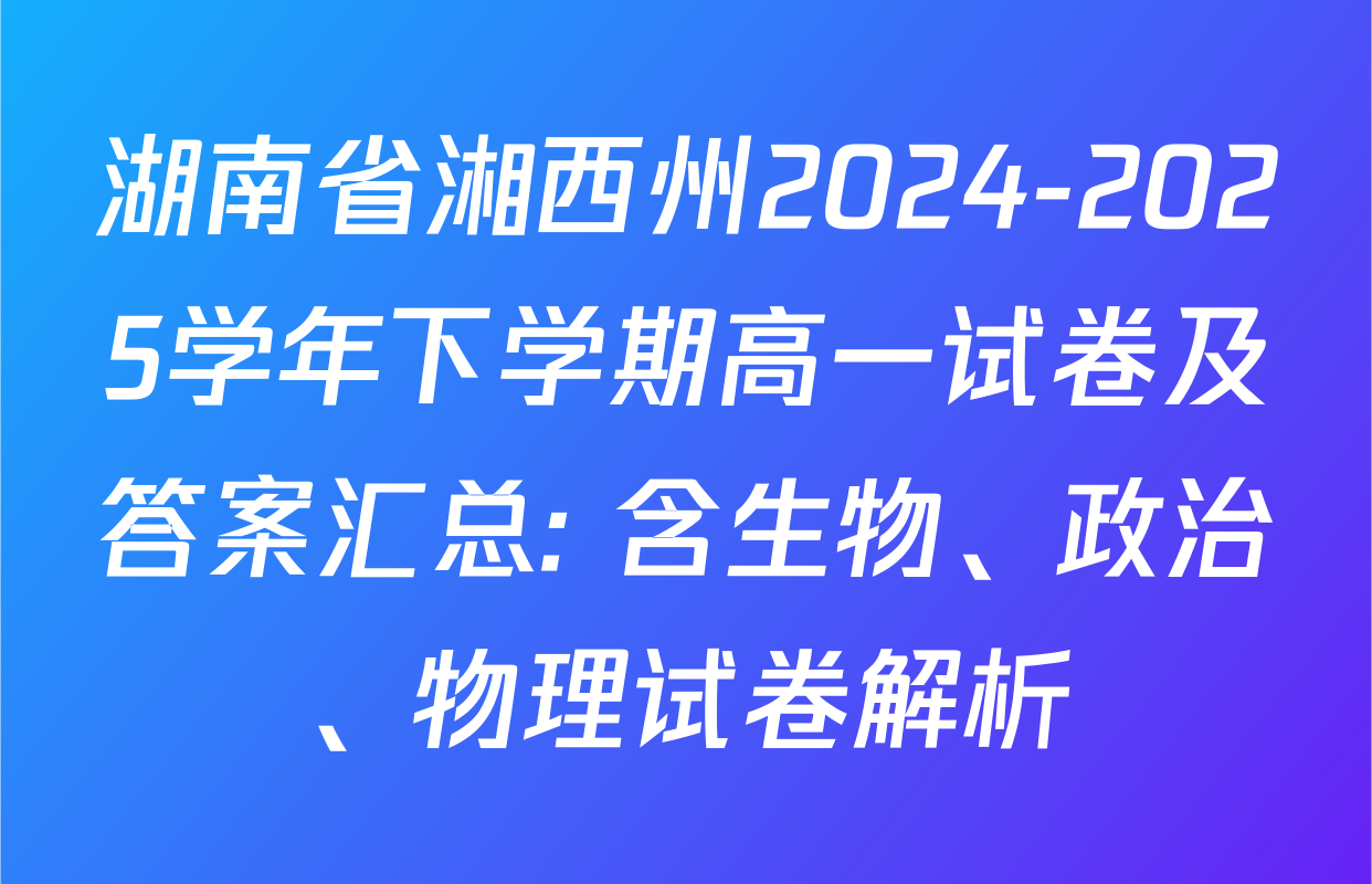 湖南省湘西州2024-2025学年下学期高一试卷及答案汇总: 含生物、政治、物理试卷解析