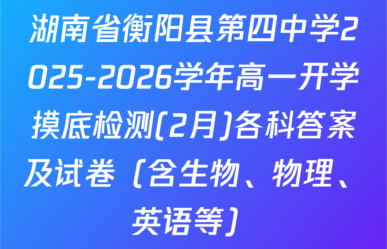 湖南省衡阳县第四中学2025-2026学年高一开学摸底检测(2月)各科答案及试卷（含生物、物理、英语等）
