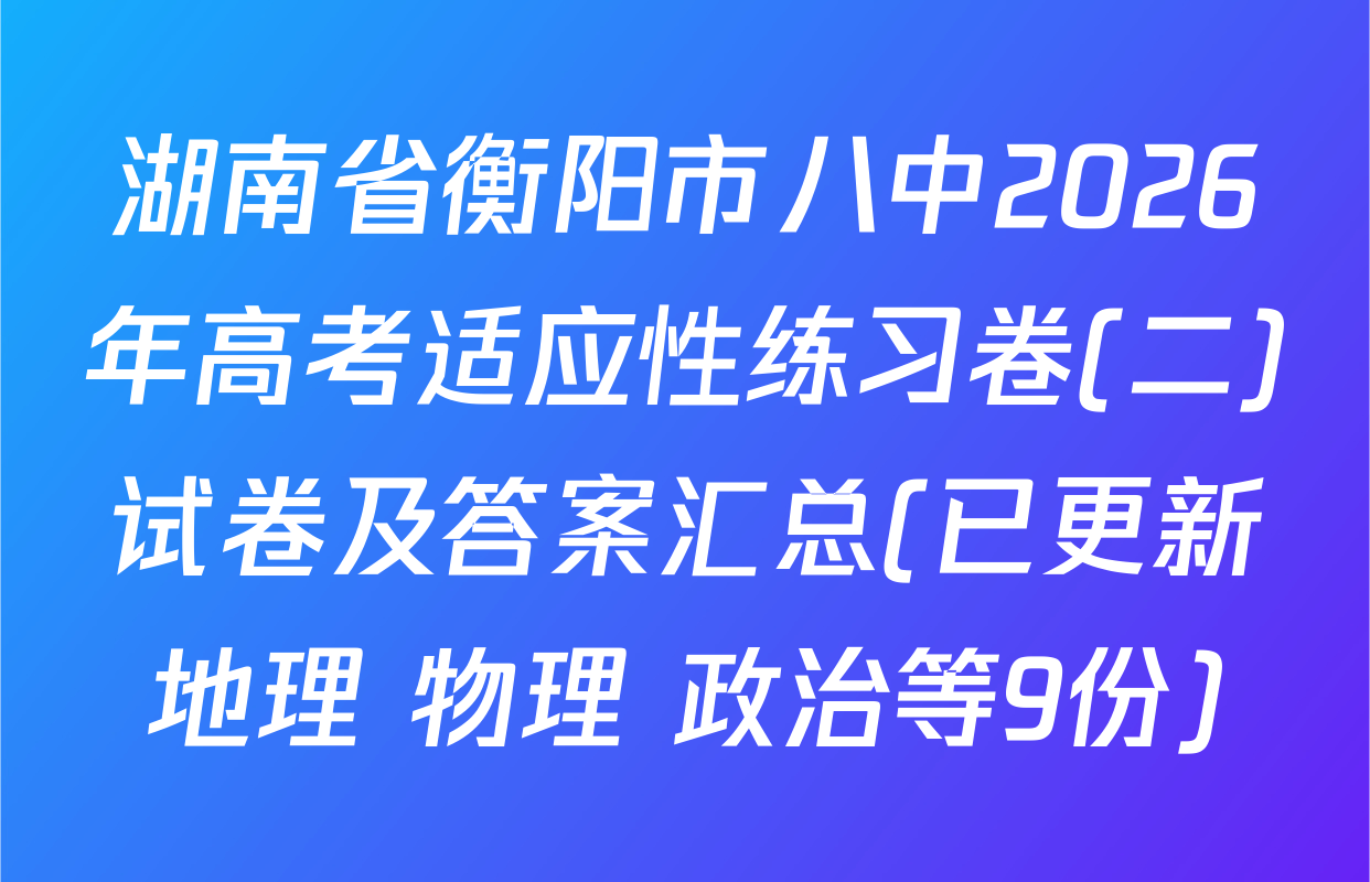 湖南省衡阳市八中2026年高考适应性练习卷(二)试卷及答案汇总(已更新地理 物理 政治等9份)