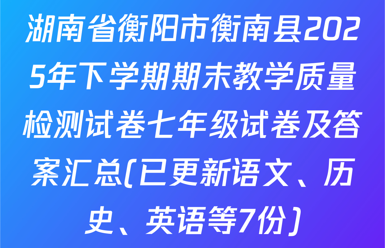 湖南省衡阳市衡南县2025年下学期期末教学质量检测试卷七年级试卷及答案汇总(已更新语文、历史、英语等7份)