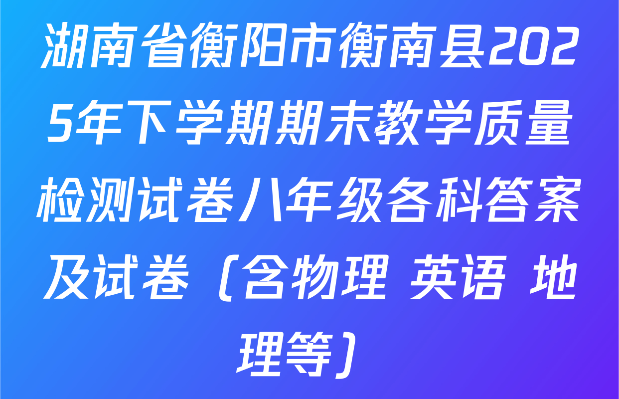 湖南省衡阳市衡南县2025年下学期期末教学质量检测试卷八年级各科答案及试卷（含物理 英语 地理等）