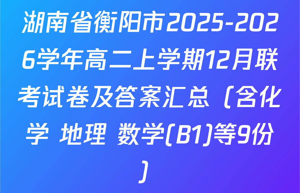 湖南省衡阳市2025-2026学年高二上学期12月联考试卷及答案汇总（含化学 地理 数学(B1)等9份）