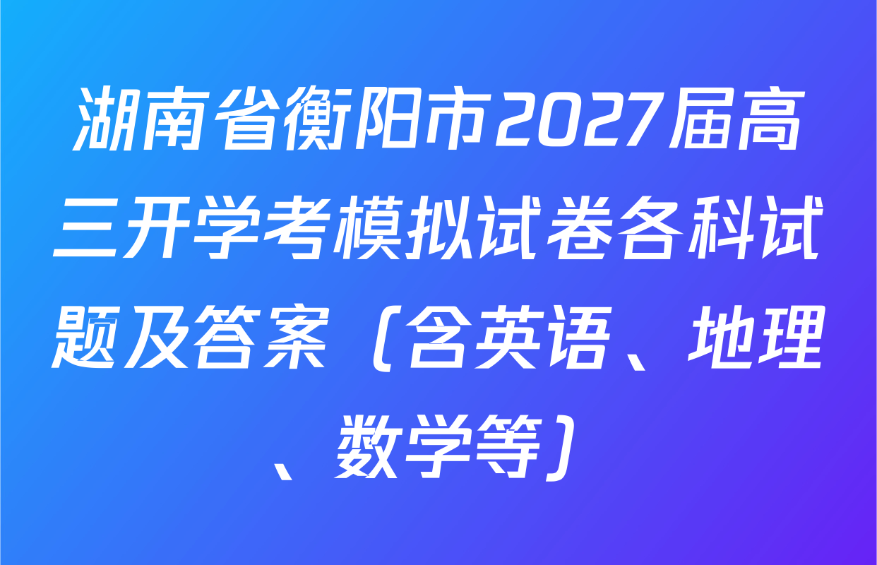 湖南省衡阳市2027届高三开学考模拟试卷各科试题及答案（含英语、地理、数学等）