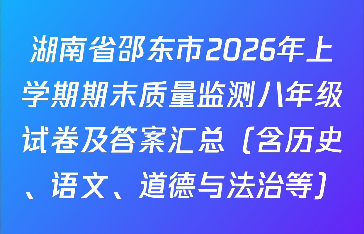 湖南省邵东市2026年上学期期末质量监测八年级试卷及答案汇总（含历史、语文、道德与法治等）