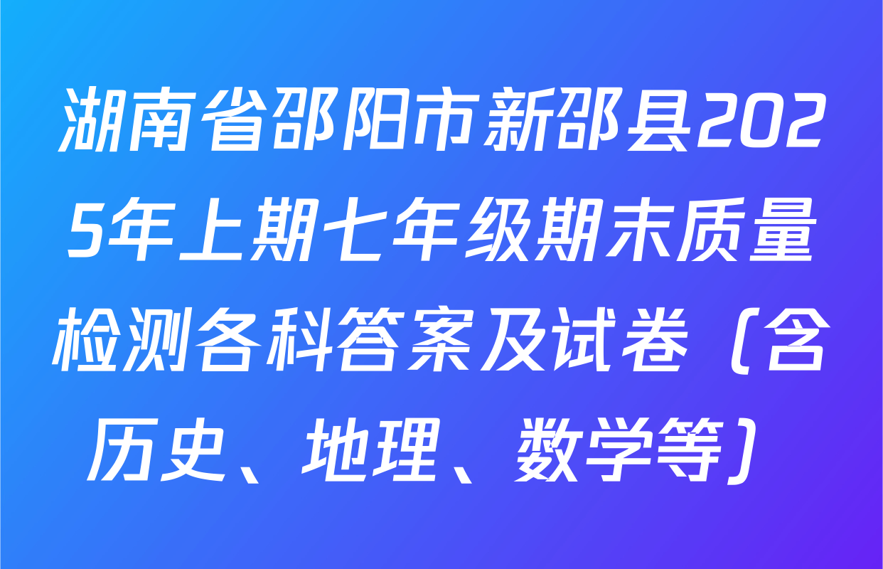 湖南省邵阳市新邵县2025年上期七年级期末质量检测各科答案及试卷（含历史、地理、数学等）