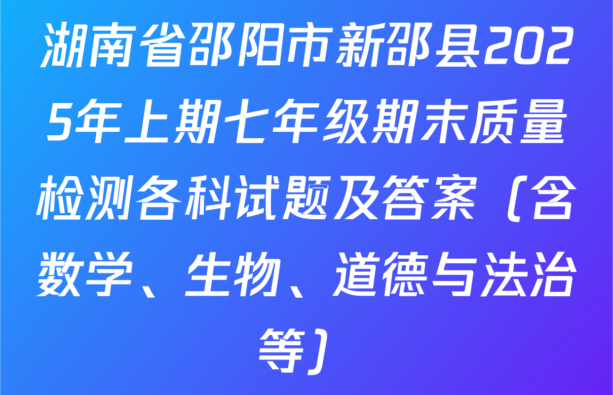 湖南省邵阳市新邵县2025年上期七年级期末质量检测各科试题及答案（含数学、生物、道德与法治等）