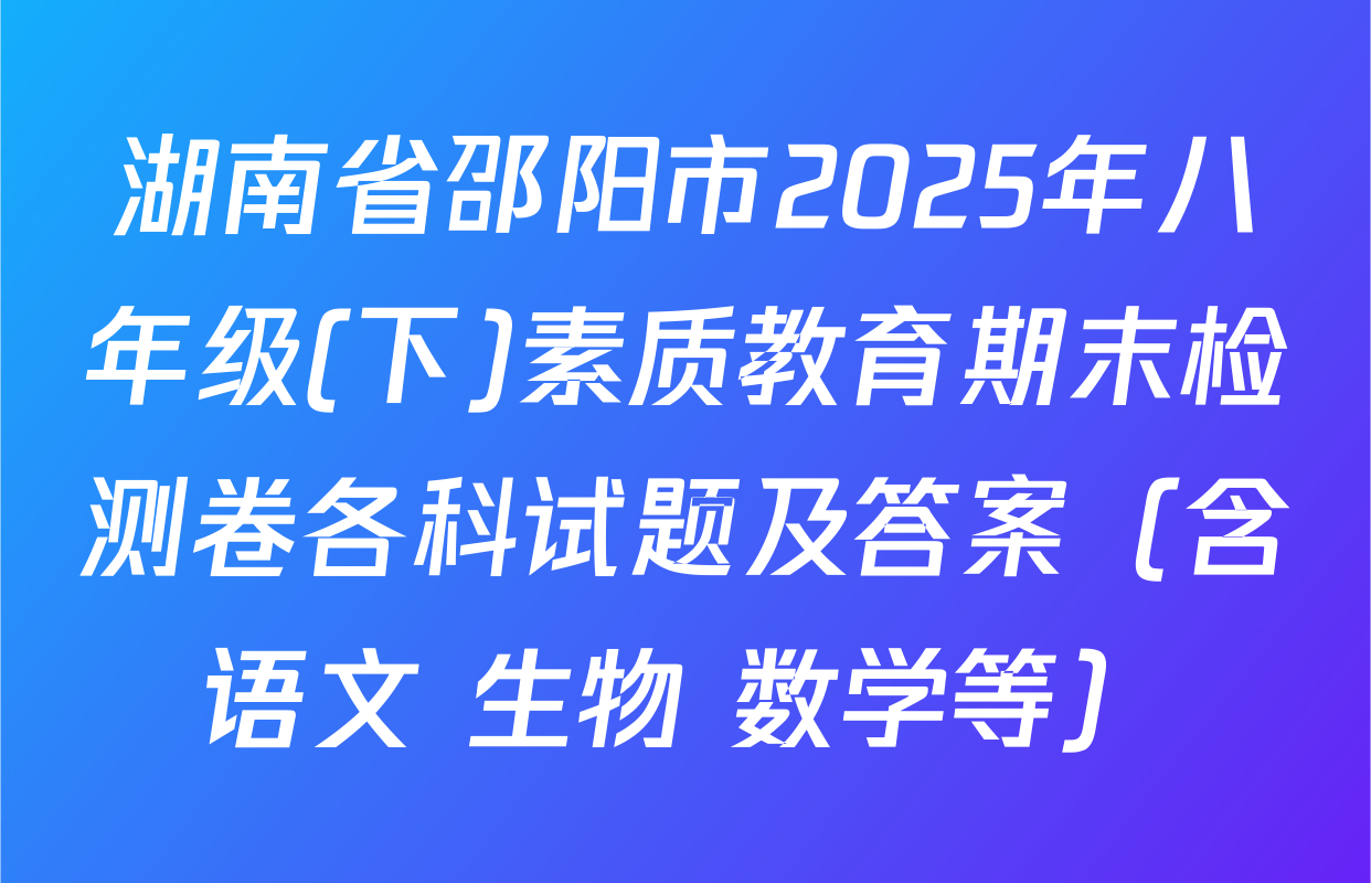 湖南省邵阳市2025年八年级(下)素质教育期末检测卷各科试题及答案（含语文 生物 数学等）