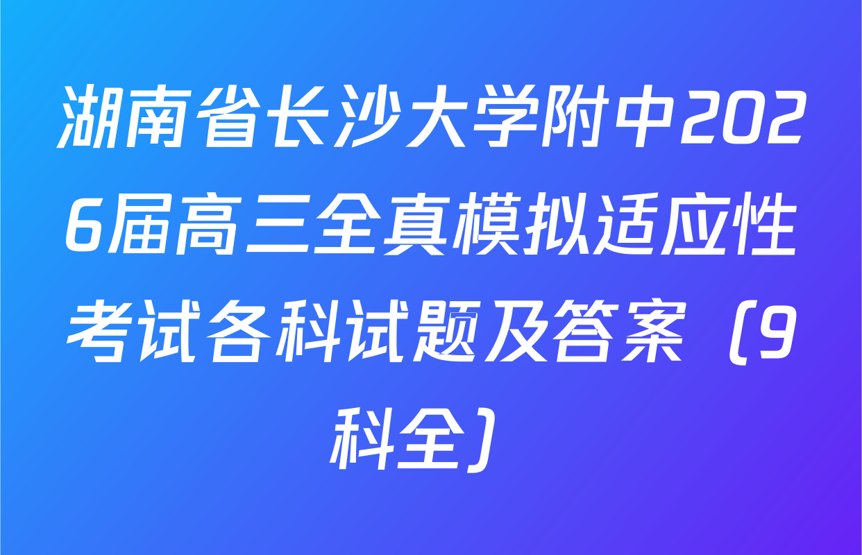 湖南省长沙大学附中2026届高三全真模拟适应性考试各科试题及答案（9科全）